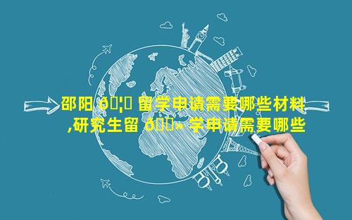 邵阳 🦟 留学申请需要哪些材料,研究生留 🌻 学申请需要哪些材料